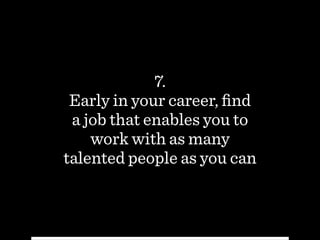 7.
Early in your career, ﬁnd  
a job that enables you to
work with as many
talented people as you can
 