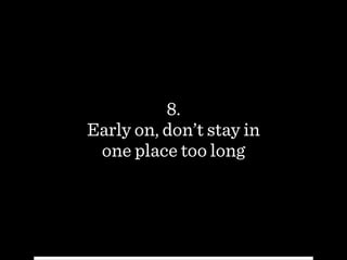 8.
Early on, don’t stay in  
one place too long
 