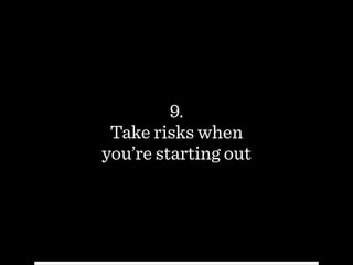 9.
Take risks when  
you’re starting out
 