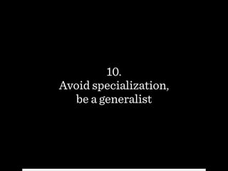 10.
Avoid specialization,  
be a generalist
 
