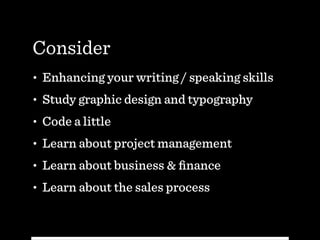 Consider
• Enhancing your writing / speaking skills
• Study graphic design and typography
• Code a little
• Learn about project management
• Learn about business & ﬁnance
• Learn about the sales process
 
