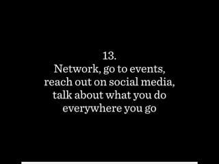 13.
Network, go to events,
reach out on social media,
talk about what you do
everywhere you go
 