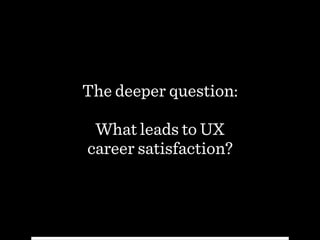 The deeper question:
!
What leads to UX  
career satisfaction?
 
