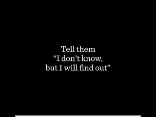 Tell them 
“I don’t know,  
but I will ﬁnd out”
 
