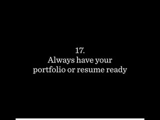 17.
Always have your
portfolio or resume ready
 