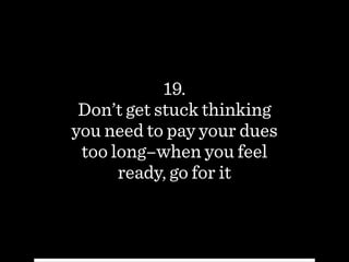 19.
Don’t get stuck thinking
you need to pay your dues
too long–when you feel
ready, go for it
 