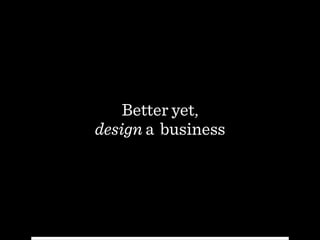 Better yet,
design a business
 
