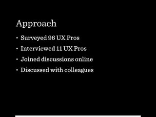 Approach
• Surveyed 96 UX Pros
• Interviewed 11 UX Pros
• Joined discussions online
• Discussed with colleagues
 