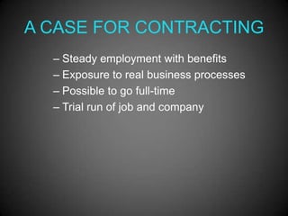 A CASE FOR CONTRACTING
  – Steady employment with benefits
  – Exposure to real business processes
  – Possible to go full-time
  – Trial run of job and company
 