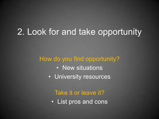 2. Look for and take opportunity

     How do you find opportunity?
          • New situations
       • University resources

          Take it or leave it?
         • List pros and cons
 