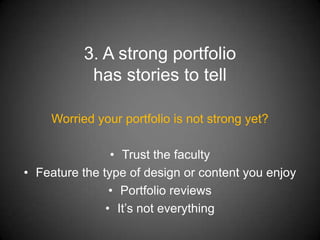 3. A strong portfolio
           has stories to tell

    Worried your portfolio is not strong yet?

                • Trust the faculty
• Feature the type of design or content you enjoy
                • Portfolio reviews
               • It’s not everything
 