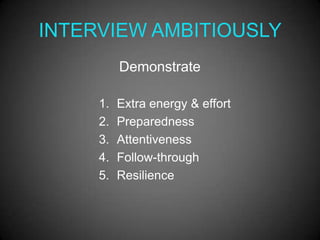 INTERVIEW AMBITIOUSLY
          Demonstrate

     1.   Extra energy & effort
     2.   Preparedness
     3.   Attentiveness
     4.   Follow-through
     5.   Resilience
 