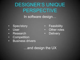 DESIGNER’S UNIQUE
       PERSPECTIVE
           In software design…

•   Spec/story         •   Feasibility
•   User               •   Other roles
•   Research           •   Delivery
•   Competition
•   Business drivers

           …and design the UX
 