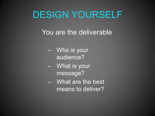 DESIGN YOURSELF
 You are the deliverable

  – Who is your
    audience?
  – What is your
    message?
  – What are the best
    means to deliver?
 