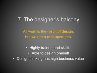 7. The designer’s balcony

     All work is the result of design,
      but we are a rare operators.

       • Highly trained and skillful
        • Able to design oneself
• Design thinking has high business value
 