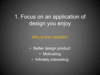 1. Focus on an application of
      design you enjoy

       Why is this valuable?

      • Better design product
            • Motivating
       • Infinitely interesting
 