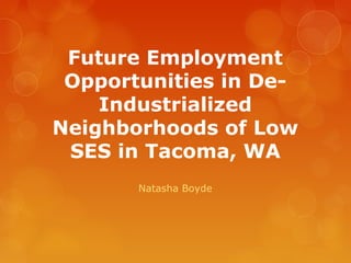 Future Employment
Opportunities in De-
Industrialized
Neighborhoods of Low
SES in Tacoma, WA
Natasha Boyde
 