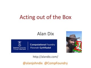 Alan Dix
http://alandix.com/
@alanjohndix @CompFoundry
Acting out of the Box
 