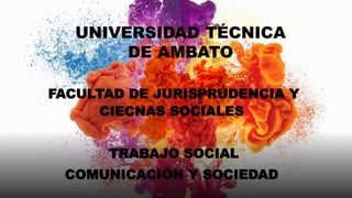 UNIVERSIDAD TÉCNICA
DE AMBATO
FACULTAD DE JURISPRUDENCIA Y
CIECNAS SOCIALES
TRABAJO SOCIAL
COMUNICACIÓN Y SOCIEDAD
 