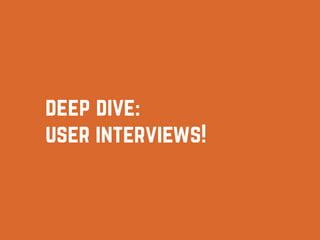 deep dive:
user interviews!
 