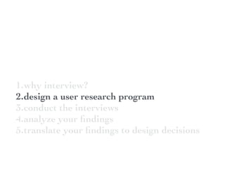 1.why interview?
2.design a user research program
3.conduct the interviews
4.analyze your ﬁndings
5.translate your ﬁndings to design decisions
 