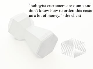 “hobbyist customers are dumb and
don’t know how to order. this costs
us a lot of money.” -the client
 