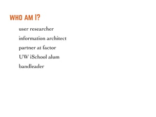 who am I?
user researcher
information architect
partner at factor
UW iSchool alum
bandleader
 