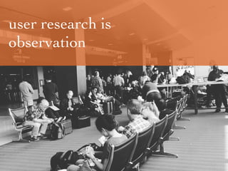 user research is
observation
 