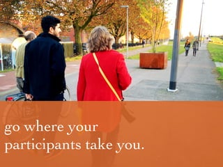 go where your
participants take you.
 