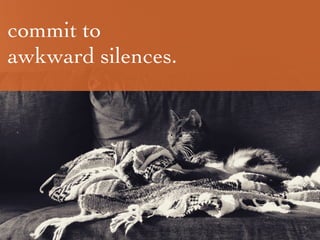 commit to
awkward silences.
 
