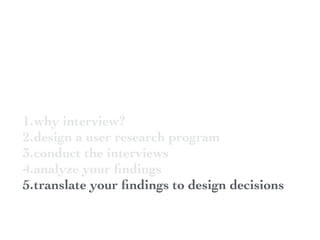 1.why interview?
2.design a user research program
3.conduct the interviews
4.analyze your ﬁndings
5.translate your ﬁndings to design decisions
 