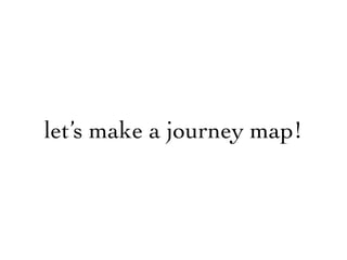 let’s make a journey map!
 