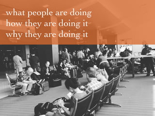 what people are doing
how they are doing it
why they are doing it
 