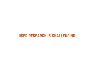 user research is challenging.
 