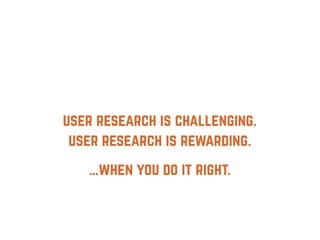 …when you do it right.
user research is rewarding.
user research is challenging.
 