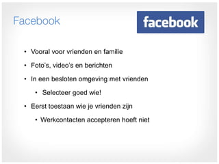 Facebook

 • Vooral voor vrienden en familie

 • Foto’s, video’s en berichten

 • In een besloten omgeving met vrienden

    • Selecteer goed wie!

 • Eerst toestaan wie je vrienden zijn

    • Werkcontacten accepteren hoeft niet
 