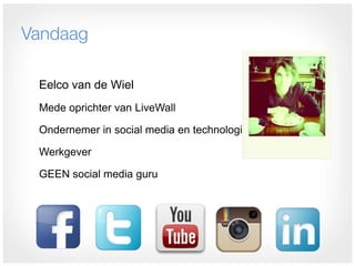 Vandaag

 Eelco van de Wiel
 Mede oprichter van LiveWall

 Ondernemer in social media en technologie

 Werkgever

 GEEN social media guru
 