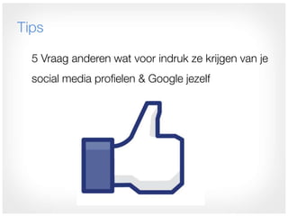 Tips

  5 Vraag anderen wat voor indruk ze krijgen van je
  social media profielen & Google jezelf
 