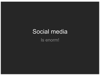 Social media
  Is enorm!
 