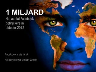 1 MILJARD
Het aantal Facebook
gebruikers in
oktober 2012




Facebook is als land

het derde land van de wereld
 