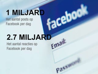 1 MILJARD
Het aantal posts op
Facebook per dag


2.7 MILJARD
Het aantal reacties op
Facebook per dag
 