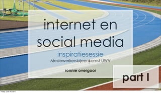 internet en
                        social media
                            inspiratiesessie
                         Medewerkersbijeenkomst UWV

                               ronnie overgoor

                                                      part I
Friday, June 24, 2011
 