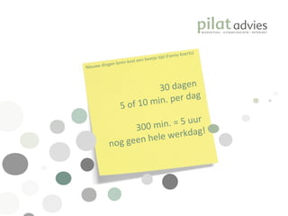 30 dagen  5 of 10 min. per dag 300 min. = 5 uur  nog geen hele werkdag! Nieuwe dingen leren kost een beetje tijd (Fanny Koerts) 