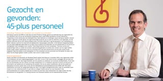 Gezocht en
gevonden:
45-plus personeel
Henk Berg: “Ouderen zijn onmisbaar voor kwaliteit en continuïteit”
Henk Berg is partner bij KPMG en leidt daar de sectie People & Change, gericht op ondersteuning van organisaties bij
hun HR-beleid. Ook is hij lid van het Netwerk Vergrijzing waarin naast KPMG Randstad en Kluwer deelnemen.
“Vergrijzing is al een aantal jaren een belangrijk issue, waar bedrijven en instellingen nog te weinig op inspelen. Hoewel
ouderen nogal eens worden gezien als hoge kosten/lage productie, zijn zij vaak de smeerolie in de organisatie. Uit het
jaarlijks onderzoek dat we door Market Respons laten verrichten blijkt dat er nog weinig sprake is van leeftijdsbewust
beleid. Iedereen wacht af tot vanaf 2013 de babyboomers massaal gaan uitstromen. In het Netwerk Vergrijzing hebben
we onze deskundigheden gebundeld om te kijken hoe je ouderen kunt behouden voor de arbeidsmarkt en hun kennis en
vaardigheden meer strategisch kunt inzetten.” Henk Berg illustreert dit met voorbeelden. “Senioren vormen een
koopkrachtige markt, en vinden het als klant vaak plezierig geholpen te worden door mensen van hun eigen leeftijd.
Verder zorgen oudere medewerkers met hun ervaring ervoor dat (ook nieuwe) kennis op de juiste manier wordt
toegepast. Daarmee hebben zij een belangrijke rol in het versterken van de continuïteit van het bedrijf. Ze weten niet
alleen hoe de dingen gedaan moeten worden, maar vooral in welke context.”

Vergrijzingsparagraaf
Samen met Robin van Barneveld van Randstad Search pleitte Henk Berg op 2 november 2009 in een ingezonden artikel
in De Volkskrant voor een ‘vergrijzingsparagraaf’ in de CAO’s. “Je zou in een sector kunnen vastleggen dat een deel van
oudere werknemers hun tijd mogen besteden aan het opzetten en verbeteren van sectorale standaardisatie, of een deel
van hun tijd besteden aan het coachen van jonge medewerkers. Er is in bedrijven nog veel te winnen op het punt van
verminderen van faalfactoren en verbetering van kwaliteit. Het zijn de oudere medewerkers die hier bij uitstek een
belangrijke rol kunnen spelen.”Hoe zit het met het leeftijdsbewust personeelsbeleid binnen KPMG zelf? “Wij zetten
medewerkers van boven de vijftig/vijfenvijftig niet meer in op hogere managementfuncties, maar op inhoudelijk zware
klussen en in een ondersteunende rol naar klant en collega’s. Verder streven we naar diversiteit in het
personeelsbestand om zo goed mogelijk aan te sluiten bij onze klant. Veel medewerkers zijn ‘eigen kweek’ die jong
binnenkomen en doorgroeien. Er is weinig instroom van 45-plussers behalve op de ondersteunende functies.”


36                                                                                                                           37
 