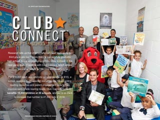 25 | SPOTLIGHT ON INNOVATION
PROVEN TRACK RECORD, PARTNER OF CHOICE
Research tells us that children who can read proficiently by
third grade are much more likely to successfully graduate
high school. We’re encouraging communities to invest in the
next generation of readers with Club Connect, which allows
donors to “adopt” a Title One elementary
For $10,000 each year (donors can give as little as $10), a
school receives much-needed resources like books, online
reading resources and parent engagement tools to help
improve early grade reading levels. Club Connect currently
benefits 15,000 children at 30 schools, and we’re on track
to increase that number to 41,500 kids in 2016.
 