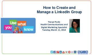 How to Create and
Manage a LinkedIn Group
Tracye Poole
Health Communications and
Digital Marketing Specialist
Tuesday, March 11, 2014
 
