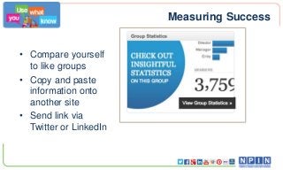 Measuring Success
• Compare yourself
to like groups
• Copy and paste
information onto
another site
• Send link via
Twitter or LinkedIn
 