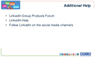 Additional Help
• LinkedIn Group Products Forum
• LinkedIn Help
• Follow LinkedIn on the social media channels
 