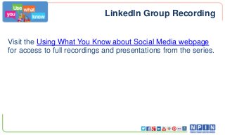 LinkedIn Group Recording
Visit the Using What You Know about Social Media webpage
for access to full recordings and presentations from the series.
 