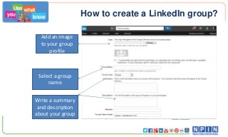How to create a LinkedIn group?
Credit: LinkedIn
Add an image
to your group
profile
Select a group
name
Write a summary
and description
about your group
 